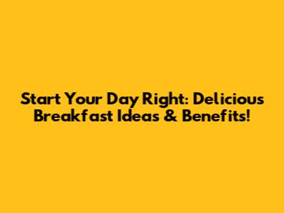 Start Your Day Right: Delicious Breakfast Ideas & Benefits!