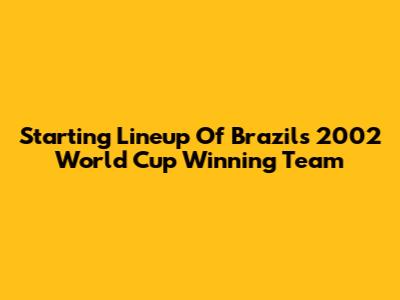 Starting Lineup Of Brazil's 2002 World Cup Winning Team