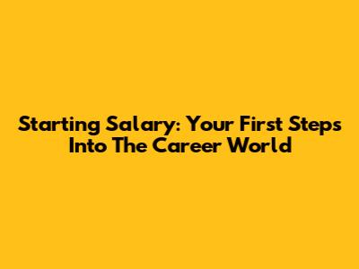 Starting Salary: Your First Steps Into The Career World
