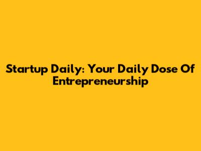 Startup Daily: Your Daily Dose Of Entrepreneurship
