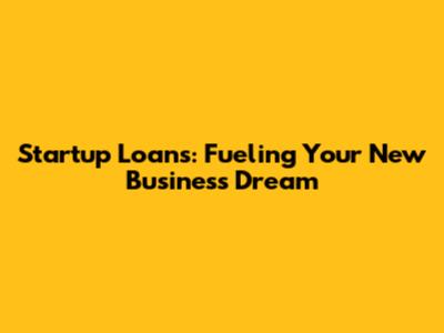 Startup Loans: Fueling Your New Business Dream