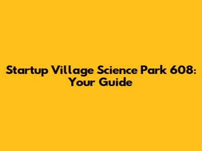 Startup Village Science Park 608: Your Guide