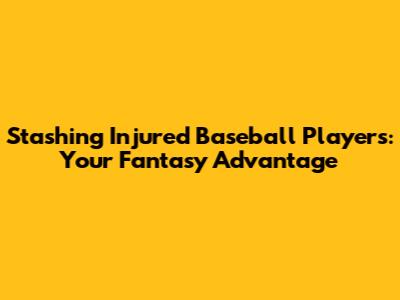Stashing Injured Baseball Players: Your Fantasy Advantage