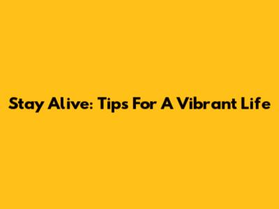 Stay Alive: Tips For A Vibrant Life
