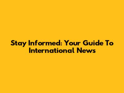 Stay Informed: Your Guide To International News