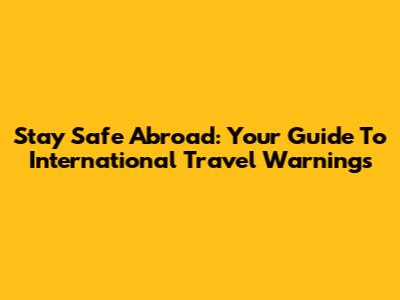 Stay Safe Abroad: Your Guide To International Travel Warnings