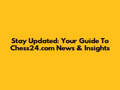 Stay Updated: Your Guide To Chess24.com News & Insights