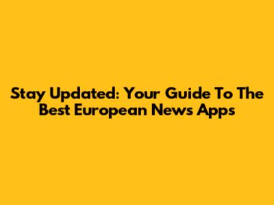 Stay Updated: Your Guide To The Best European News Apps