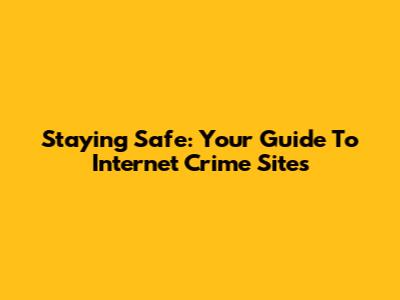 Staying Safe: Your Guide To Internet Crime Sites