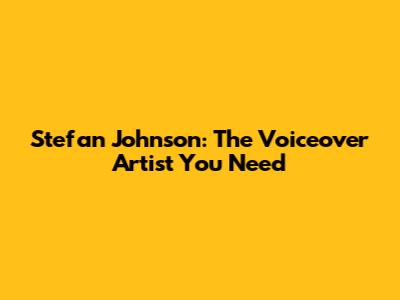 Stefan Johnson: The Voiceover Artist You Need