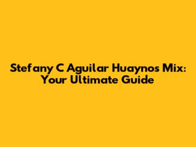 Stefany C Aguilar Huaynos Mix: Your Ultimate Guide