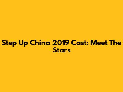 Step Up China 2019 Cast: Meet The Stars