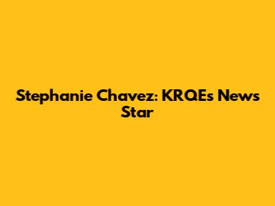 Stephanie Chavez: KRQE's News Star