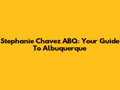 Stephanie Chavez ABQ: Your Guide To Albuquerque