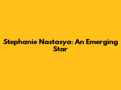 Stephanie Nastasya: An Emerging Star