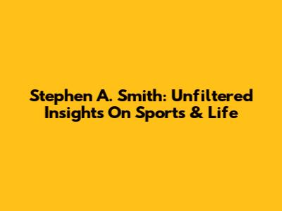 Stephen A. Smith: Unfiltered Insights On Sports & Life