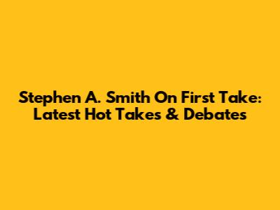 Stephen A. Smith On First Take: Latest Hot Takes & Debates