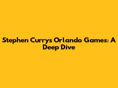 Stephen Curry's Orlando Games: A Deep Dive