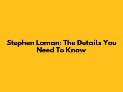 Stephen Loman: The Details You Need To Know