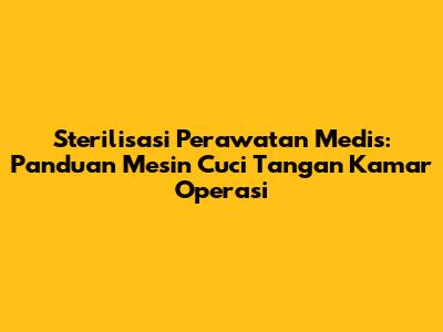 Sterilisasi Perawatan Medis: Panduan Mesin Cuci Tangan Kamar Operasi