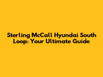 Sterling McCall Hyundai South Loop: Your Ultimate Guide
