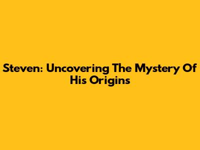 Steven: Uncovering The Mystery Of His Origins