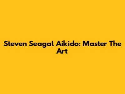 Steven Seagal Aikido: Master The Art
