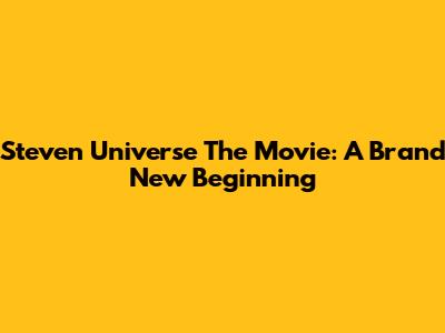 Steven Universe The Movie: A Brand New Beginning