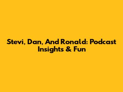Stevi, Dan, And Ronald: Podcast Insights & Fun