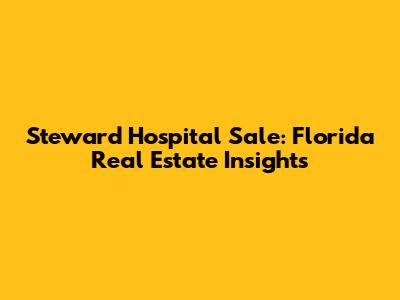 Steward Hospital Sale: Florida Real Estate Insights