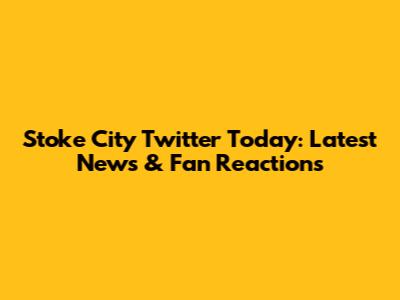 Stoke City Twitter Today: Latest News & Fan Reactions