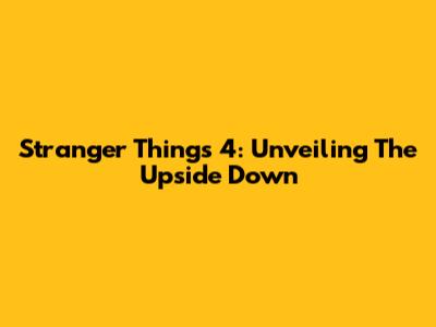 Stranger Things 4: Unveiling The Upside Down