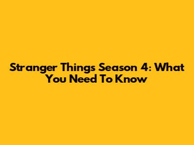 Stranger Things Season 4: What You Need To Know