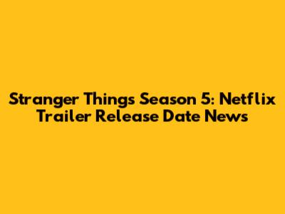 Stranger Things Season 5: Netflix Trailer Release Date News