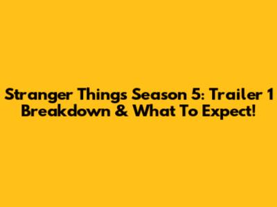 Stranger Things Season 5: Trailer 1 Breakdown & What To Expect!
