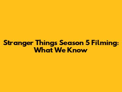 Stranger Things Season 5 Filming: What We Know