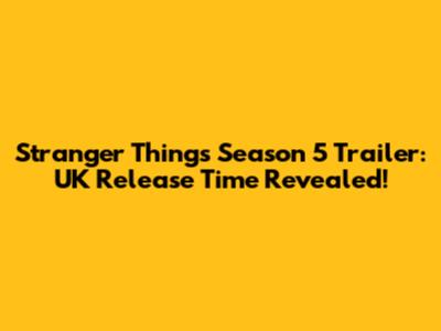 Stranger Things Season 5 Trailer: UK Release Time Revealed!