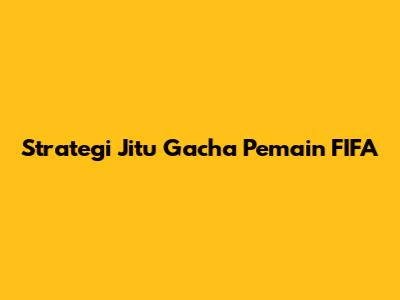 Strategi Jitu Gacha Pemain FIFA