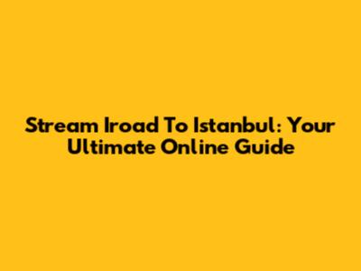Stream 'Iroad To Istanbul': Your Ultimate Online Guide
