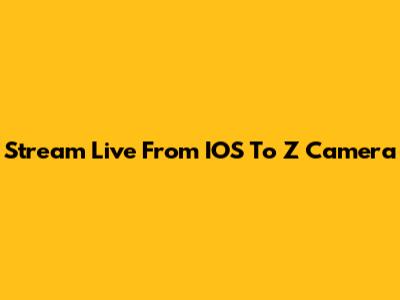 Stream Live From IOS To Z Camera