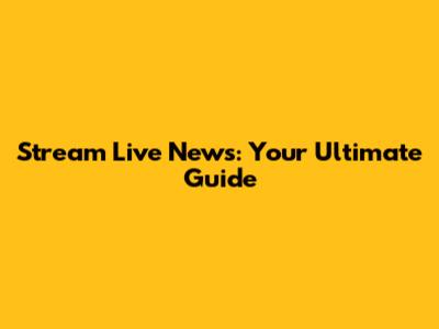 Stream Live News: Your Ultimate Guide