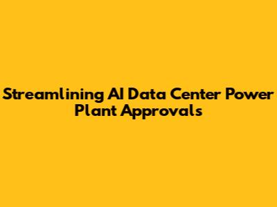 Streamlining AI Data Center Power Plant Approvals