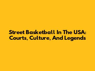 Street Basketball In The USA: Courts, Culture, And Legends
