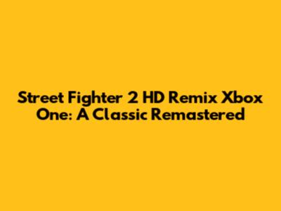 Street Fighter 2 HD Remix Xbox One: A Classic Remastered