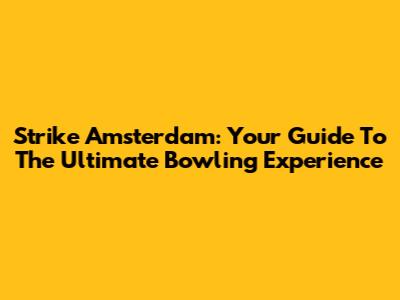 Strike Amsterdam: Your Guide To The Ultimate Bowling Experience