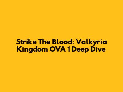 Strike The Blood: Valkyria Kingdom OVA 1 Deep Dive