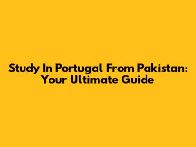 Study In Portugal From Pakistan: Your Ultimate Guide