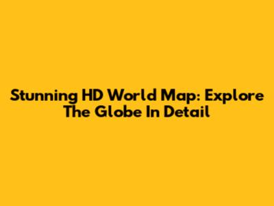 Stunning HD World Map: Explore The Globe In Detail