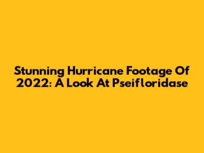 Stunning Hurricane Footage Of 2022: A Look At Pseifloridase
