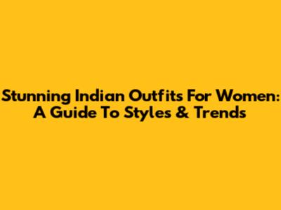 Stunning Indian Outfits For Women: A Guide To Styles & Trends